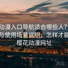 樱花动漫入口导航适合哪些人？使用技巧与使用场景说明，怎样才能打开樱花动漫网址