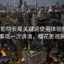 樱花影院长尾关键词使用体验报告：注意事项一次讲清，樱花影视网官网