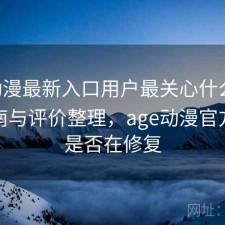 age动漫最新入口用户最关心什么？避坑指南与评价整理，age动漫官方网站是否在修复