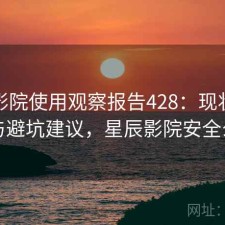 星辰影院使用观察报告428：现状分析与避坑建议，星辰影院安全么