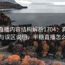 半糖直播内容结构解析1704：真实情况与误区说明，半糖直播怎么了