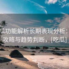17吃瓜功能解析长期表现分析：完整攻略与趋势判断，[吃瓜]