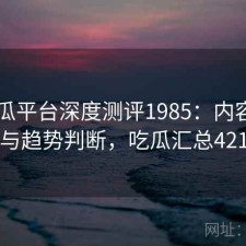 17吃瓜平台深度测评1985：内容变化与趋势判断，吃瓜汇总421