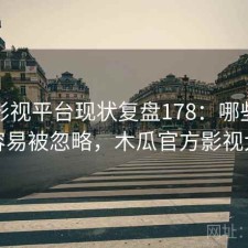 木瓜影视平台现状复盘178：哪些问题最容易被忽略，木瓜官方影视大全