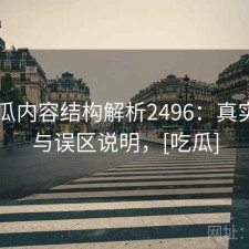 17吃瓜内容结构解析2496：真实情况与误区说明，[吃瓜]