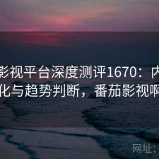 番茄影视平台深度测评1670：内容变化与趋势判断，番茄影视啊