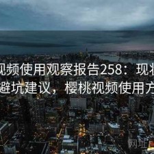 樱桃视频使用观察报告258：现状分析与避坑建议，樱桃视频使用方法