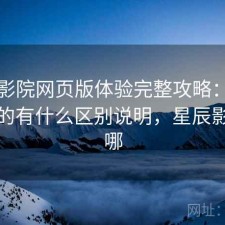 星辰影院网页版体验完整攻略：新手必看的有什么区别说明，星辰影院在哪