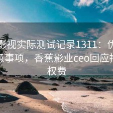 香蕉影视实际测试记录1311：优缺点与注意事项，香蕉影业ceo回应拖欠版权费