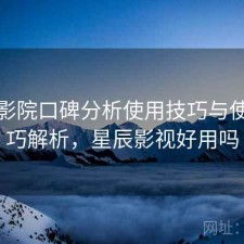 星辰影院口碑分析使用技巧与使用技巧解析，星辰影视好用吗