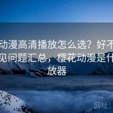 樱花动漫高清播放怎么选？好不好用与常见问题汇总，樱花动漫是什么播放器