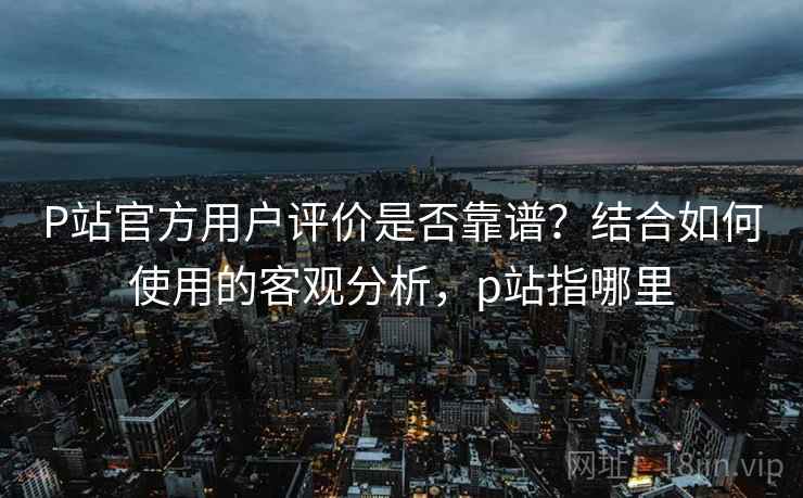 P站官方用户评价是否靠谱？结合如何使用的客观分析，p站指哪里  第1张