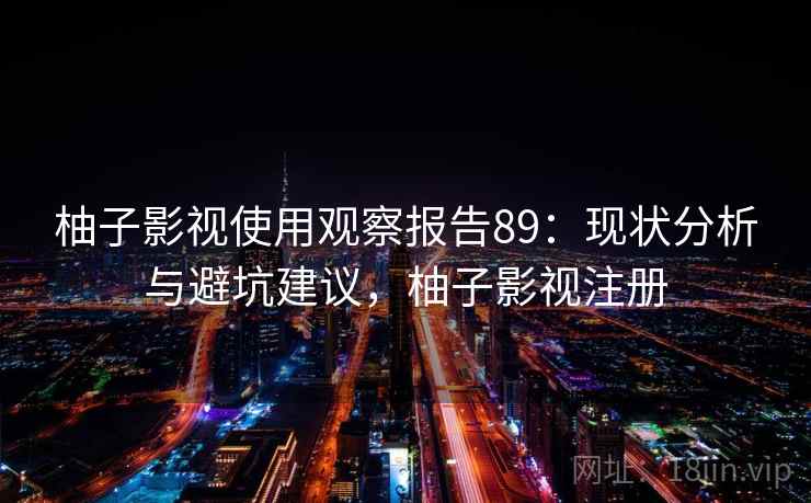 柚子影视使用观察报告89：现状分析与避坑建议，柚子影视注册  第1张