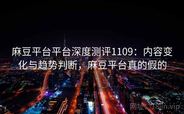 麻豆平台平台深度测评1109：内容变化与趋势判断，麻豆平台真的假的  第2张