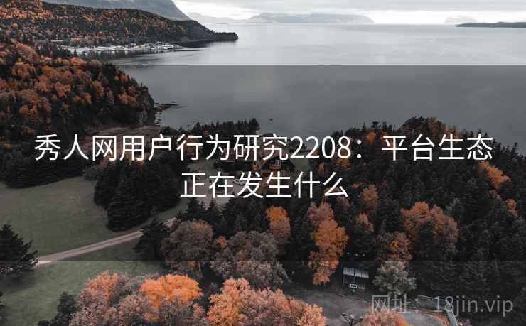 秀人网用户行为研究2208：平台生态正在发生什么  第1张