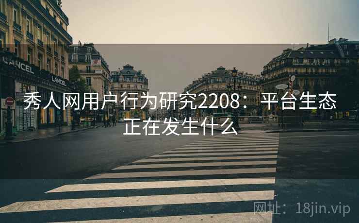 秀人网用户行为研究2208：平台生态正在发生什么  第2张