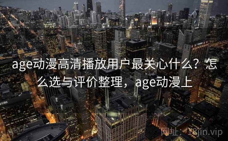 age动漫高清播放用户最关心什么？怎么选与评价整理，age动漫上  第1张