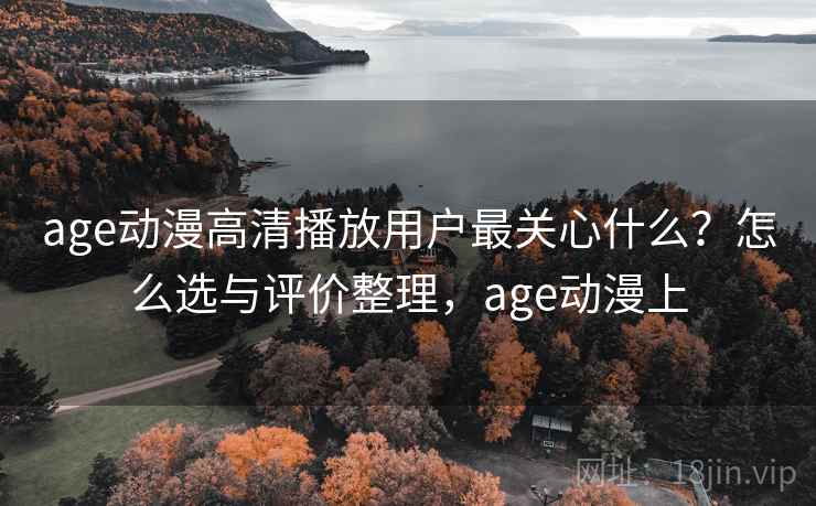 age动漫高清播放用户最关心什么？怎么选与评价整理，age动漫上  第2张