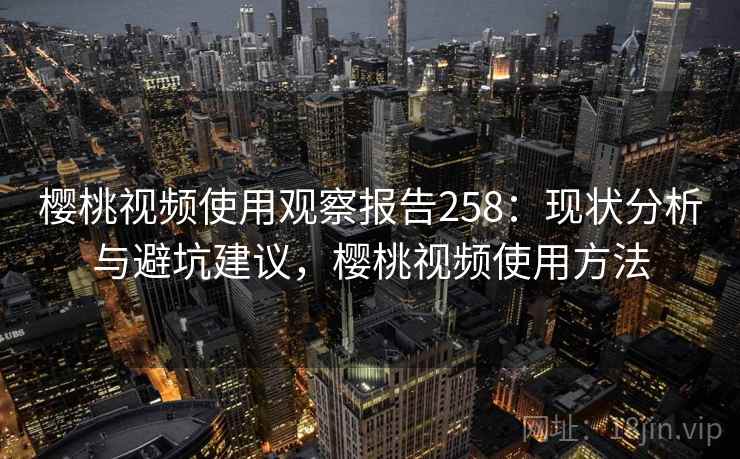 樱桃视频使用观察报告258：现状分析与避坑建议，樱桃视频使用方法  第2张