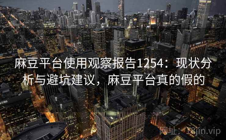 麻豆平台使用观察报告1254：现状分析与避坑建议，麻豆平台真的假的  第1张