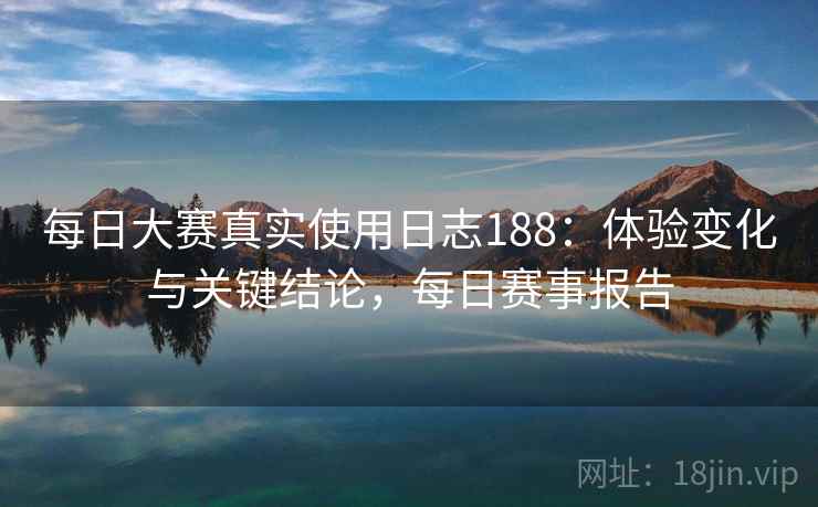 每日大赛真实使用日志188：体验变化与关键结论，每日赛事报告  第1张