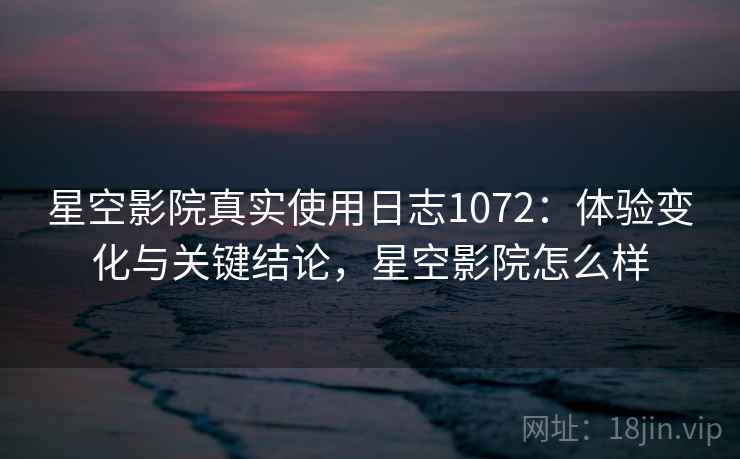 星空影院真实使用日志1072：体验变化与关键结论，星空影院怎么样  第2张