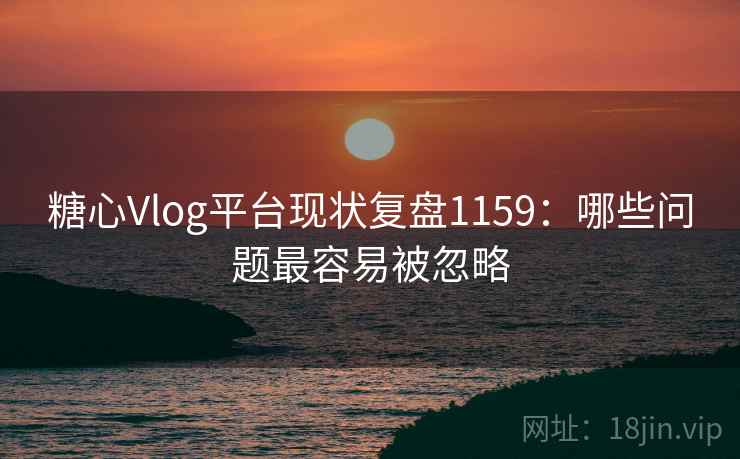 糖心Vlog平台现状复盘1159：哪些问题最容易被忽略  第2张