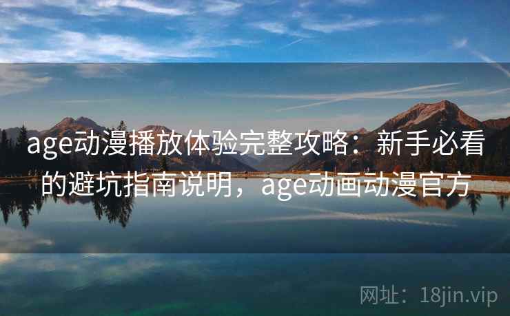age动漫播放体验完整攻略：新手必看的避坑指南说明，age动画动漫官方