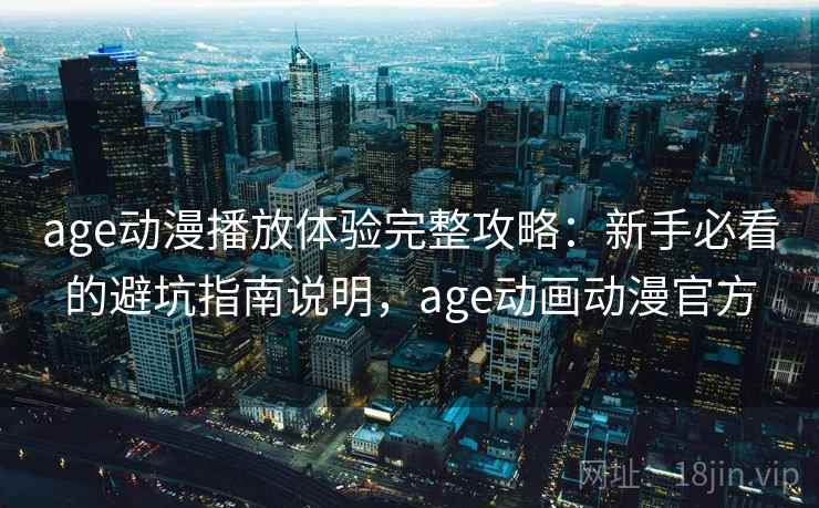 age动漫播放体验完整攻略：新手必看的避坑指南说明，age动画动漫官方