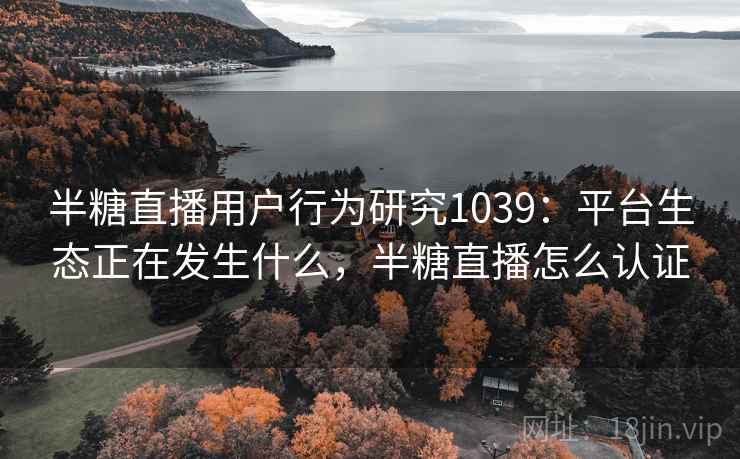 半糖直播用户行为研究1039：平台生态正在发生什么，半糖直播怎么认证
