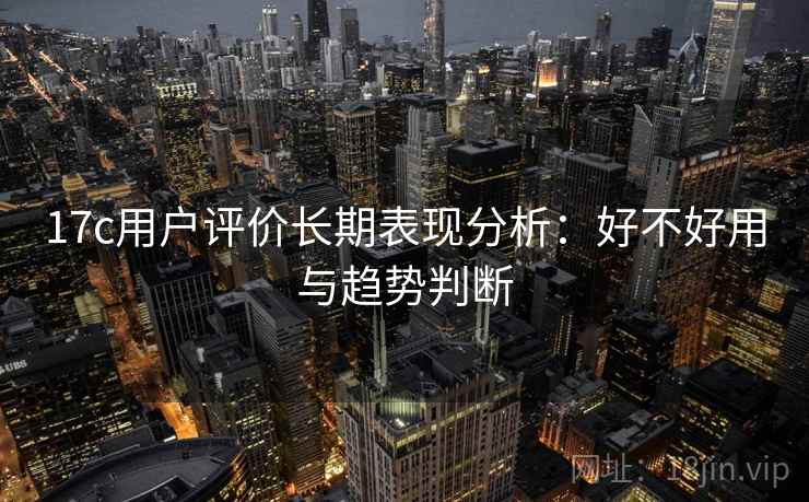 17c用户评价长期表现分析:好不好用与趋势判断 第2张 17c用户评价长期表现分析:好不好用与趋势判断 第2张
