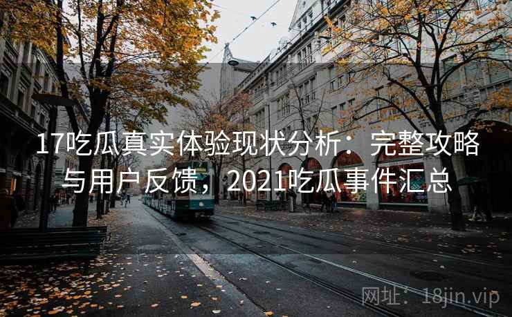 17吃瓜真实体验现状分析:完整攻略与用户反馈,2021吃瓜事件汇总 第1张 17吃瓜真实体验现状分析:完整攻略与用户反馈,2021吃瓜事件汇总 第1张