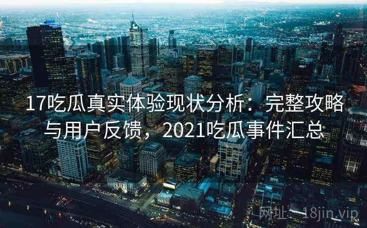 17吃瓜真实体验现状分析:完整攻略与用户反馈,2021吃瓜事件汇总 第2张 17吃瓜真实体验现状分析:完整攻略与用户反馈,2021吃瓜事件汇总 第2张