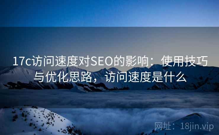 17c访问速度对SEO的影响:使用技巧与优化思路,访问速度是什么 第1张 17c访问速度对SEO的影响:使用技巧与优化思路,访问速度是什么 第1张