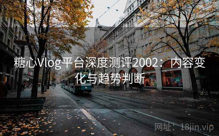 糖心Vlog平台深度测评2002：内容变化与趋势判断  第2张