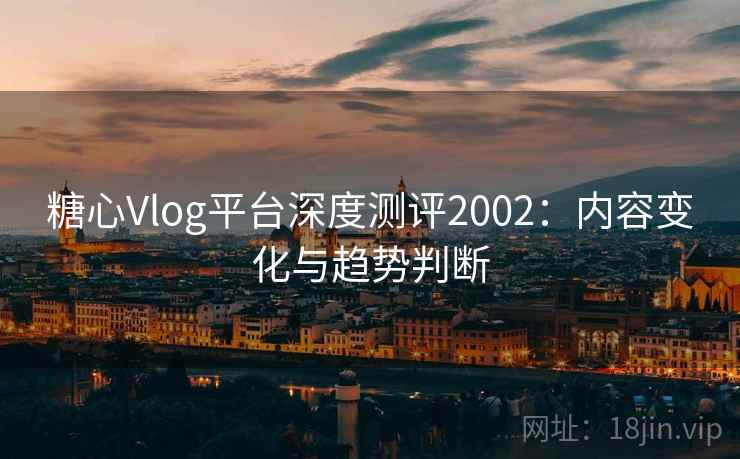 糖心Vlog平台深度测评2002：内容变化与趋势判断  第1张
