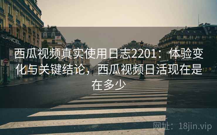 西瓜视频真实使用日志2201:体验变化与关键结论,西瓜视频日活现在是在多少 第2张 西瓜视频真实使用日志2201:体验变化与关键结论,西瓜视频日活现在是在多少 第2张