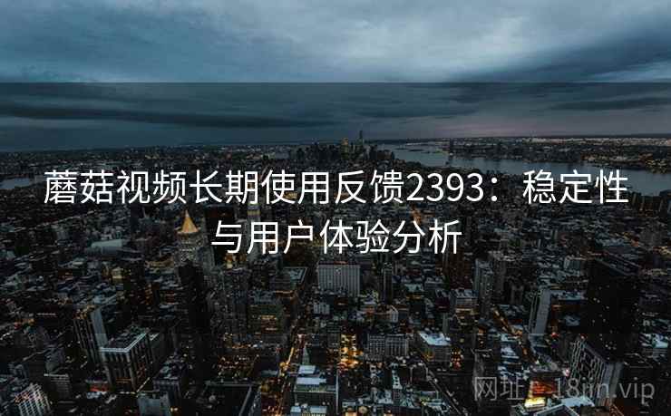 蘑菇视频长期使用反馈2393:稳定性与用户体验分析 第2张 蘑菇视频长期使用反馈2393:稳定性与用户体验分析 第2张
