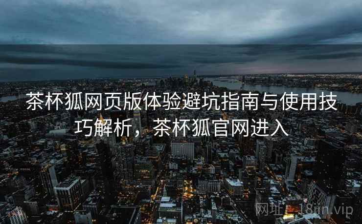 茶杯狐网页版体验避坑指南与使用技巧解析,茶杯狐官网进入 第2张 茶杯狐网页版体验避坑指南与使用技巧解析,茶杯狐官网进入 第2张