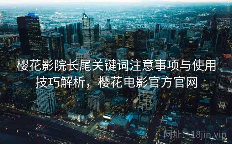 樱花影院长尾关键词注意事项与使用技巧解析,樱花电影官方官网 第2张 樱花影院长尾关键词注意事项与使用技巧解析,樱花电影官方官网 第2张