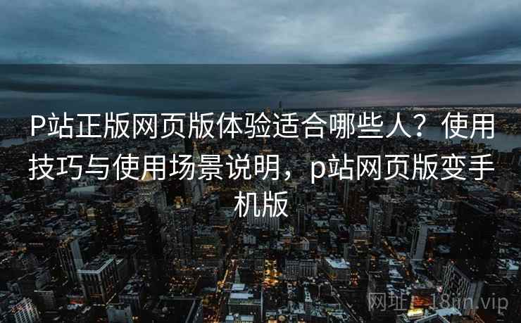 P站正版网页版体验适合哪些人?使用技巧与使用场景说明,p站网页版变手机版 第1张 P站正版网页版体验适合哪些人?使用技巧与使用场景说明,p站网页版变手机版 第1张