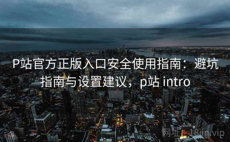P站官方正版入口安全使用指南:避坑指南与设置建议,p站 intro 第1张 P站官方正版入口安全使用指南:避坑指南与设置建议,p站 intro 第1张