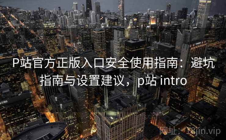 P站官方正版入口安全使用指南:避坑指南与设置建议,p站 intro 第2张 P站官方正版入口安全使用指南:避坑指南与设置建议,p站 intro 第2张