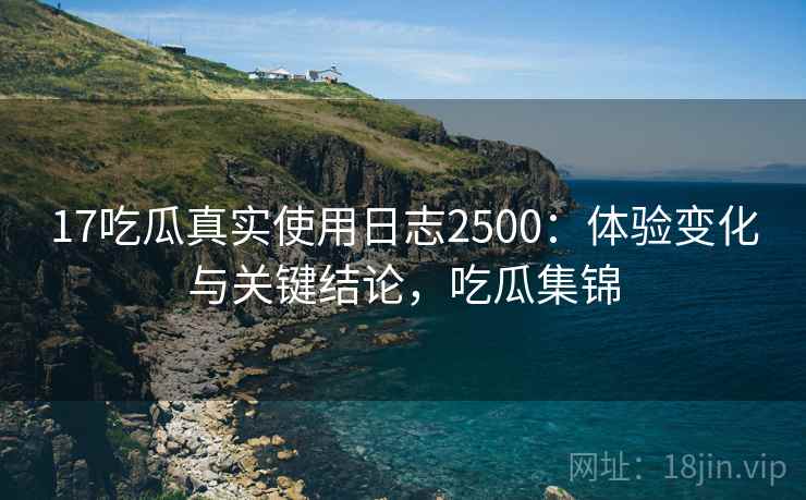17吃瓜真实使用日志2500:体验变化与关键结论,吃瓜集锦 第2张 17吃瓜真实使用日志2500:体验变化与关键结论,吃瓜集锦 第2张