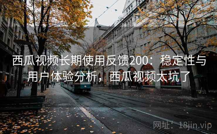 西瓜视频长期使用反馈200:稳定性与用户体验分析,西瓜视频太坑了 第1张 西瓜视频长期使用反馈200:稳定性与用户体验分析,西瓜视频太坑了 第1张