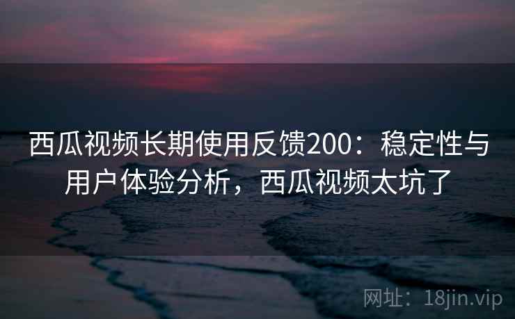西瓜视频长期使用反馈200:稳定性与用户体验分析,西瓜视频太坑了 第2张 西瓜视频长期使用反馈200:稳定性与用户体验分析,西瓜视频太坑了 第2张