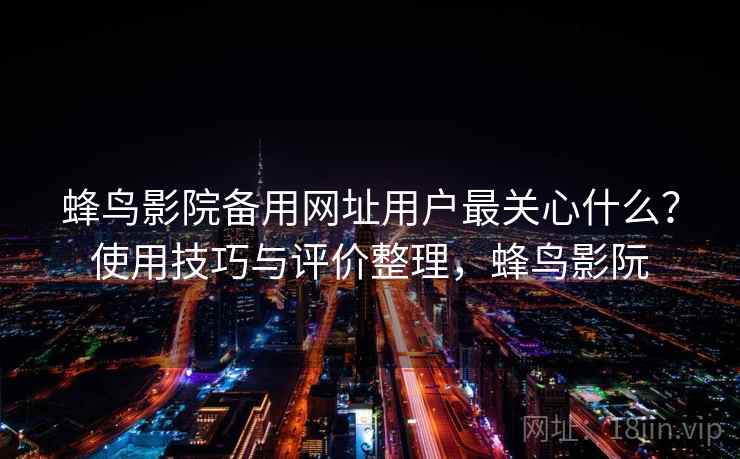 蜂鸟影院备用网址用户最关心什么?使用技巧与评价整理,蜂鸟影阮 第1张 蜂鸟影院备用网址用户最关心什么?使用技巧与评价整理,蜂鸟影阮 第1张