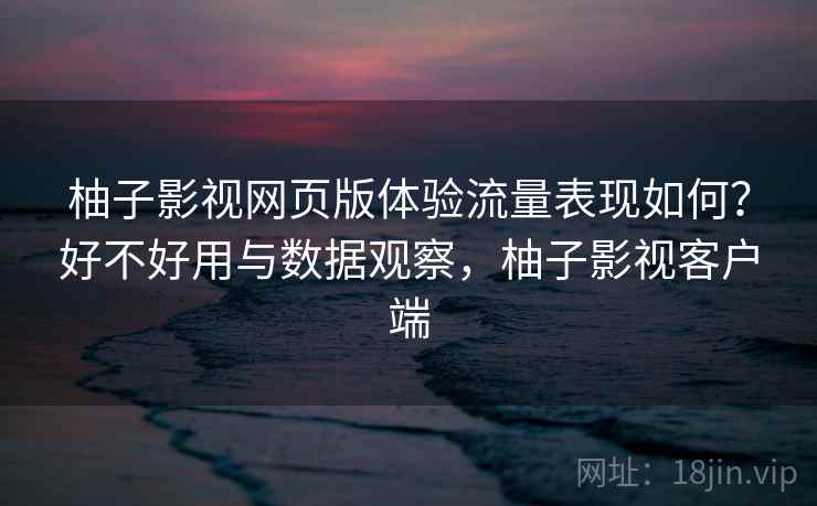 柚子影视网页版体验流量表现如何？好不好用与数据观察，柚子影视客户端  第1张