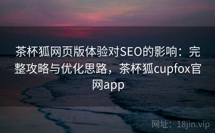 茶杯狐网页版体验对SEO的影响:完整攻略与优化思路,茶杯狐cupfox官网app 第2张 茶杯狐网页版体验对SEO的影响:完整攻略与优化思路,茶杯狐cupfox官网app 第2张