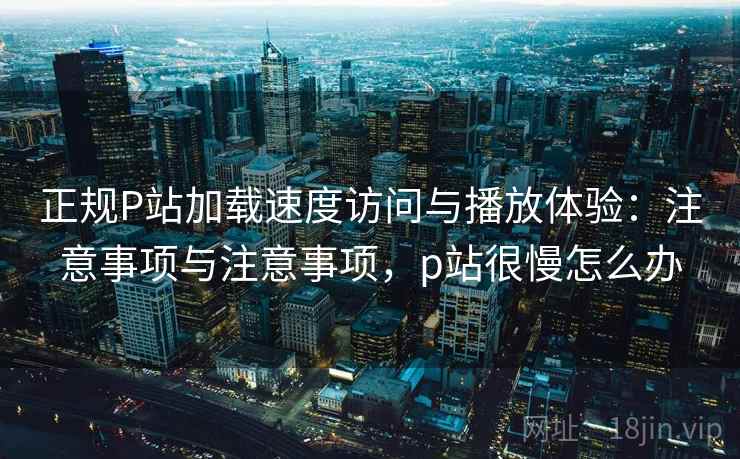 正规P站加载速度访问与播放体验:注意事项与注意事项,p站很慢怎么办 第2张 正规P站加载速度访问与播放体验:注意事项与注意事项,p站很慢怎么办 第2张